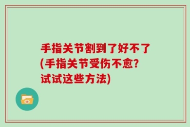 手指关节割到了好不了(手指关节受伤不愈？试试这些方法)