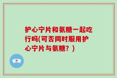 护心宁片和氨糖一起吃行吗(可否同时服用护心宁片与氨糖？)