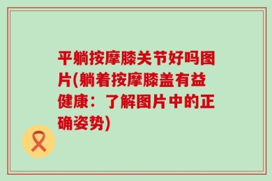 平躺按摩膝关节好吗图片(躺着按摩膝盖有益健康：了解图片中的正确姿势)
