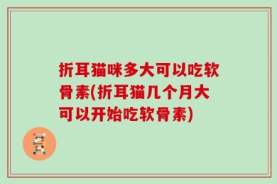 折耳猫咪多大可以吃软骨素(折耳猫几个月大可以开始吃软骨素)