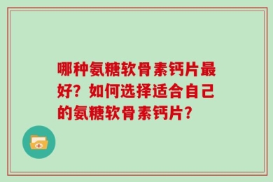 哪种氨糖软骨素钙片最好？如何选择适合自己的氨糖软骨素钙片？