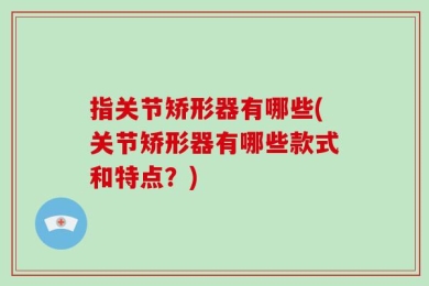 指关节矫形器有哪些(关节矫形器有哪些款式和特点？)