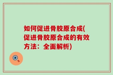 如何促进骨胶原合成(促进骨胶原合成的有效方法：全面解析)