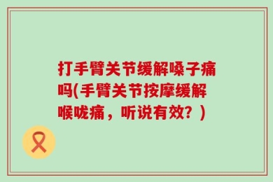打手臂关节缓解嗓子痛吗(手臂关节按摩缓解喉咙痛，听说有效？)