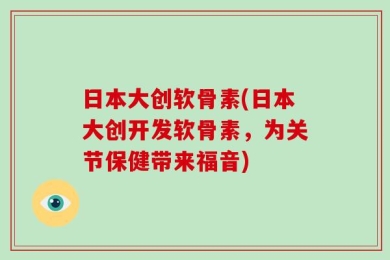 日本大创软骨素(日本大创开发软骨素，为关节保健带来福音)