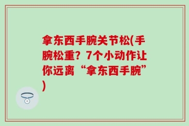 拿东西手腕关节松(手腕松重？7个小动作让你远离“拿东西手腕”)