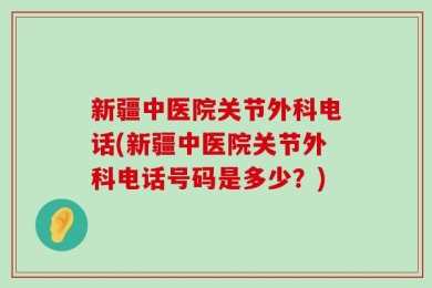 新疆中医院关节外科电话(新疆中医院关节外科电话号码是多少？)