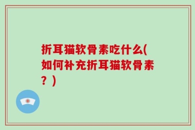折耳猫软骨素吃什么(如何补充折耳猫软骨素？)