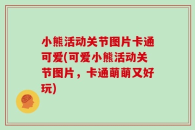 小熊活动关节图片卡通可爱(可爱小熊活动关节图片，卡通萌萌又好玩)