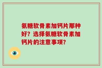 氨糖软骨素加钙片那种好？选择氨糖软骨素加钙片的注意事项？
