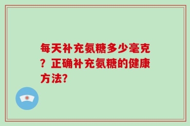 每天补充氨糖多少毫克？正确补充氨糖的健康方法？