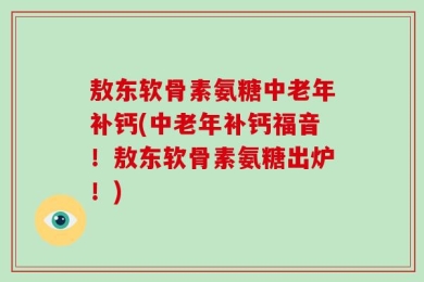敖东软骨素氨糖中老年补钙(中老年补钙福音！敖东软骨素氨糖出炉！)