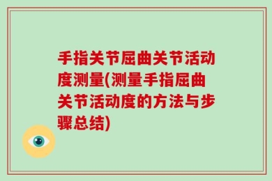 手指关节屈曲关节活动度测量(测量手指屈曲关节活动度的方法与步骤总结)