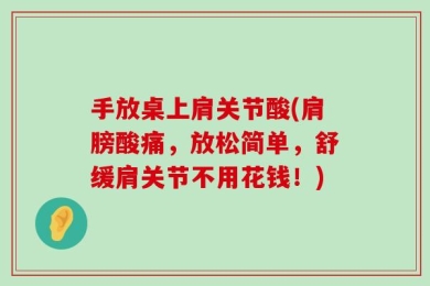 手放桌上肩关节酸(肩膀酸痛，放松简单，舒缓肩关节不用花钱！)