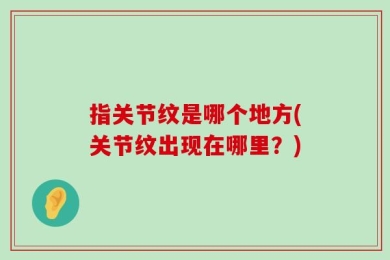 指关节纹是哪个地方(关节纹出现在哪里？)