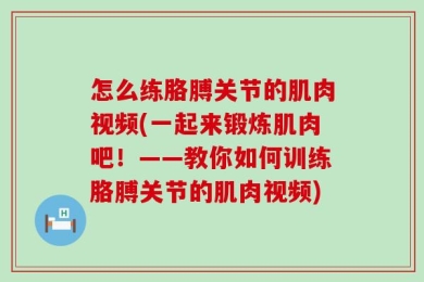 怎么练胳膊关节的肌肉视频(一起来锻炼肌肉吧！——教你如何训练胳膊关节的肌肉视频)