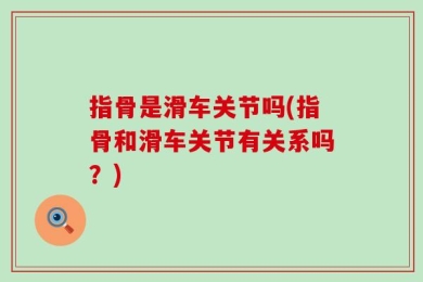 指骨是滑车关节吗(指骨和滑车关节有关系吗？)