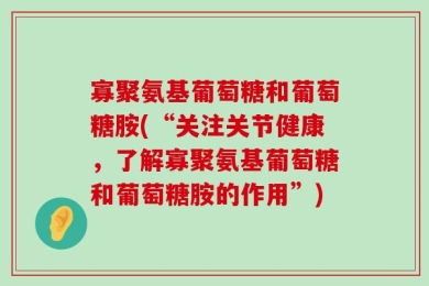 寡聚氨基葡萄糖和葡萄糖胺(“关注关节健康，了解寡聚氨基葡萄糖和葡萄糖胺的作用”)