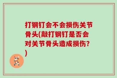 打钢钉会不会损伤关节骨头(敲打钢钉是否会对关节骨头造成损伤？)