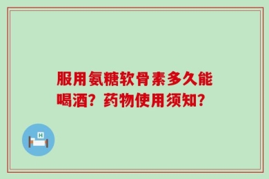 服用氨糖软骨素多久能喝酒？药物使用须知？