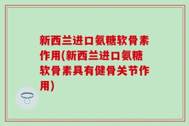 新西兰进口氨糖软骨素作用(新西兰进口氨糖软骨素具有健骨关节作用)