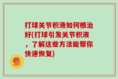 打球关节积液如何根治好(打球引发关节积液，了解这些方法能帮你快速恢复)