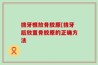 拔牙根放骨胶原(拔牙后放置骨胶原的正确方法