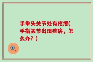 手拳头关节处有疙瘩(手指关节出现疙瘩，怎么办？)