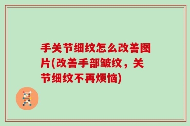 手关节细纹怎么改善图片(改善手部皱纹，关节细纹不再烦恼)