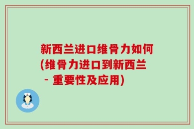 新西兰进口维骨力如何(维骨力进口到新西兰 - 重要性及应用)