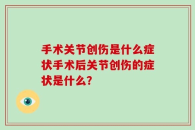 手术关节创伤是什么症状手术后关节创伤的症状是什么？