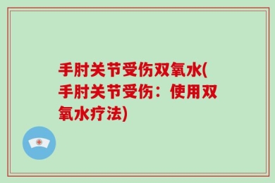 手肘关节受伤双氧水(手肘关节受伤：使用双氧水疗法)