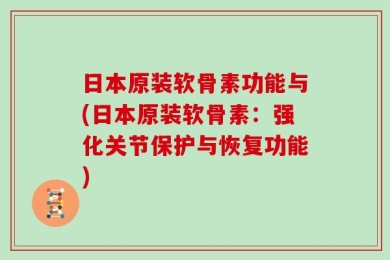 日本原装软骨素功能与(日本原装软骨素：强化关节保护与恢复功能)