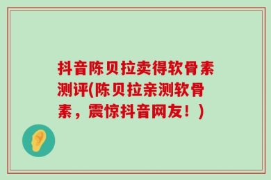 抖音陈贝拉卖得软骨素测评(陈贝拉亲测软骨素，震惊抖音网友！)