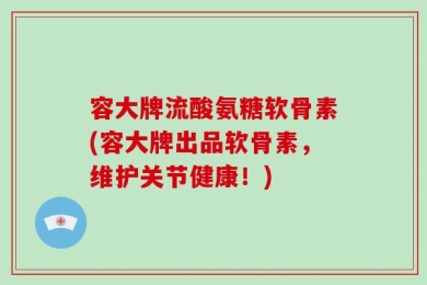容大牌流酸氨糖软骨素(容大牌出品软骨素，维护关节健康！)