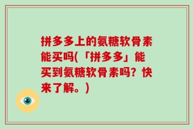 拼多多上的氨糖软骨素能买吗(「拼多多」能买到氨糖软骨素吗？快来了解。)
