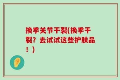 换季关节干裂(换季干裂？去试试这些护肤品！)