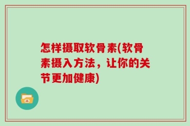 怎样摄取软骨素(软骨素摄入方法，让你的关节更加健康)