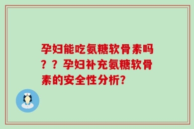 孕妇能吃氨糖软骨素吗？？孕妇补充氨糖软骨素的安全性分析？