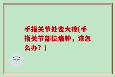 手指关节处变大疼(手指关节部位痛肿，该怎么办？)