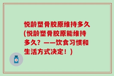 悦龄塑骨胶原维持多久(悦龄塑骨胶原能维持多久？——饮食习惯和生活方式决定！)