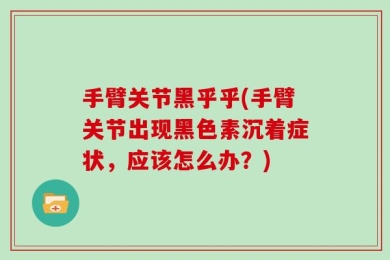 手臂关节黑乎乎(手臂关节出现黑色素沉着症状，应该怎么办？)