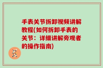 手表关节拆卸视频讲解教程(如何拆卸手表的关节：详细讲解旁观者的操作指南)