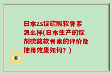 日本zs锭硫酸软骨素怎么样(日本生产的锭剂硫酸软骨素的评价及使用效果如何？)