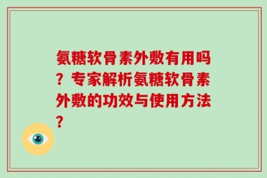 氨糖软骨素外敷有用吗？专家解析氨糖软骨素外敷的功效与使用方法？