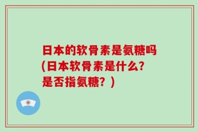 日本的软骨素是氨糖吗(日本软骨素是什么？是否指氨糖？)