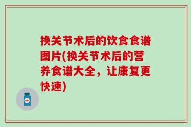 换关节术后的饮食食谱图片(换关节术后的营养食谱大全，让康复更快速)