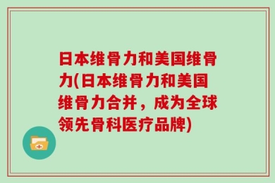 日本维骨力和美国维骨力(日本维骨力和美国维骨力合并，成为全球领先骨科医疗品牌)