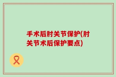 手术后肘关节保护(肘关节术后保护要点)