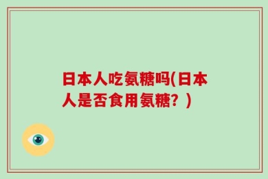 日本人吃氨糖吗(日本人是否食用氨糖？)
